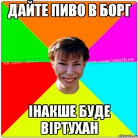 Дайте пиво в борг інакше буде віртухан