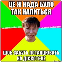 Це ж нада було так напиться шоб забуть потанцювать на діскотєке