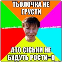 тьолочка не грусти ато сіськи не будуть рости=D