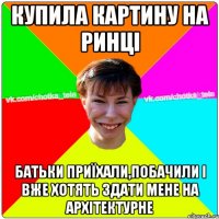 купила картину на ринці батьки приїхали,побачили і вже хотять здати мене на архітектурне