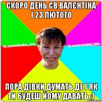 Скоро день св.валєнтіна і 23 лютого пора дівки думать де і як ти будеш йому давать :)