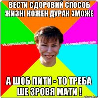 Вести сдоровий способ жизні кожен дурак зможе а шоб пити - то треба ше зровя мати !