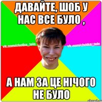 Давайте, шоб у нас все було , а нам за це нічого не було