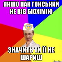 Якшо Пан Гонський не вів біохімію значить ти її не шариш