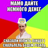 Мамо дайте немного денег сказали купить пінцет і скальпель будем різать