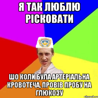 я так люблю рісковати шо коли була артеріальна кровотеча, провів пробу на глюкозу