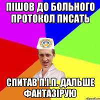 пішов до больного протокол писать спитав П.І.П. дальше фантазірую