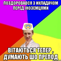 Поздоровався з икладачом перед іноземцями вітаються тепер , думають шо препод