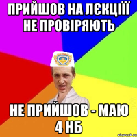 прийшов на лєкціїї не провіряють не прийшов - маю 4 нб