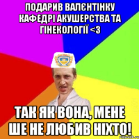 Подарив валєнтінку кафедрі акушерства та гінекології <3 Так як вона, мене ше не любив ніхто!