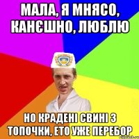 Мала, я мнясо, канєшно, люблю но крадені свині з топочки, ето уже перебор