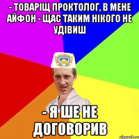 - Товаріщ проктолог, в мене айфон - Щас таким нікого не удівиш - я ше не договорив