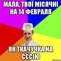 Мала, твої місячні на 14 февраля як Ткачучка на сєсію