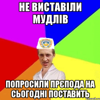 не виставіли мудлів попросили прєпода на сьогодні поставить