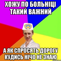 хожу по больніці такий важний а як спросять дорогу кудись нічо не знаю