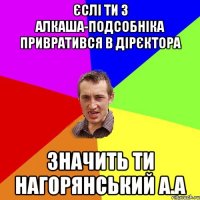 Єслі ти з алкаша-подсобніка привратився в дірєктора значить ти Нагорянський А.А