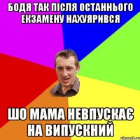 Бодя так після останнього екзамену нахуярився шо мама невпускає на випускний