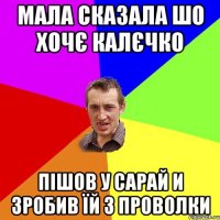 Мала сказала шо хочє калєчко пішов у сарай и зробив їй з проволки