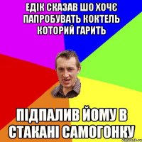 Едік сказав шо хочє папробувать коктель которий гарить Підпалив йому в стакані самогонку