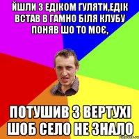 ЙШЛИ З ЕДІКОМ ГУЛЯТИ,ЕДІК ВСТАВ В ГАМНО БІЛЯ КЛУБУ ПОНЯВ ШО ТО МОЄ, ПОТУШИВ З ВЕРТУХІ ШОБ СЕЛО НЕ ЗНАЛО