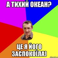 А тихий океан? Це я його заспокоїла)