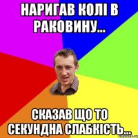 Наригав Колі в раковину... Сказав що то секундна слабкість...