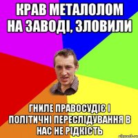 Крав металолом на заводі, зловили гниле правосудіє і політичні переслідування в нас не рідкість