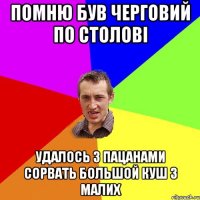 Помню був черговий по столові удалось з пацанами сорвать большой куш з малих