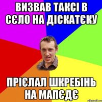 ВИЗВАВ ТАКСІ В СЄЛО НА ДІСКАТЄКУ ПРІЄЛАЛ ШКРЕБІНЬ НА МАПЄДЄ