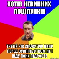 хотів невинних поцілунків третій рік спокутую вину перед суспільством ну і жду поки підросте