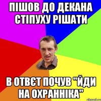 пішов до декана стіпуху рішати в отвєт почув "ЙДИ НА ОХРАННІКА"