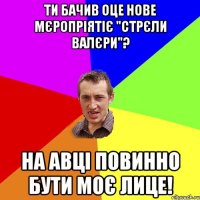 Ти бачив оце нове мєропріятіє "Стрєли Валєри"? На авці повинно бути моє лице!