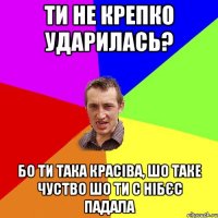 ти не крепко ударилась? бо ти така красіва, шо таке чуство шо ти с нібєс падала