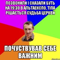 позвонили і сказали буть на 19:30 в АльтаЕкспо, тіпа рішається судьба церкви Почуствував себе важним