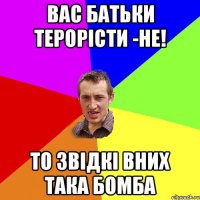 Вас батьки терорісти -НЕ! ТО ЗВІДКІ ВНИХ ТАКА БОМБА