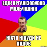 ЕДІК ОРГАНІЗОВУВАВ МАЛЬЧІШНІК НІХТО НІКУДИ НЕ ПІШОВ