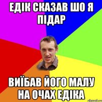 ЕДІК СКАЗАВ ШО Я ПІДАР ВИЇБАВ ЙОГО МАЛУ НА ОЧАХ ЕДІКА