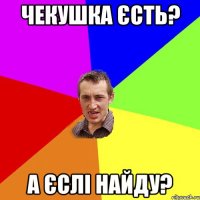 Чекушка єсть? А єслі найду?