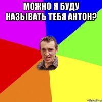 можно я буду называть тебя антон? 