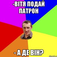 -Вітя подай патрон - а де він?