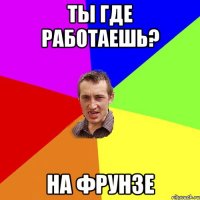 Ты где работаешь? На Фрунзе