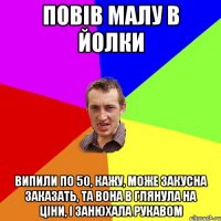 повів малу в йолки випили по 50, кажу, може закусна заказать, та вона в глянула на ціни, і занюхала рукавом