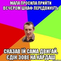 мала просила прийти вєчєром шкаф передвинуть сказав їй сама двигай, єдік зове на кардаш