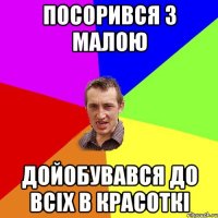 посорився з малою дойобувався до всіх в красоткі