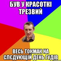 був у красоткі трезвий весь токмак на слєдующій день гудів