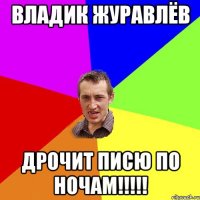 Владик журавлёв Дрочит писю по ночам!!!!!