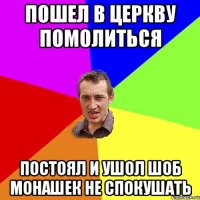 пошел в церкву помолиться постоял и ушол шоб монашек не спокушать