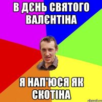 В дєнь святого Валєнтіна я нап'юся як скотіна