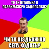 то ти Віталька в парєхмахєри задєлался? Чи то піздьож по селу ходить?