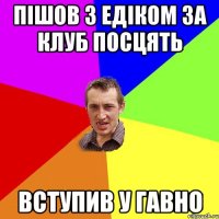 Пішов з Едіком за клуб посцять Вступив у гавно